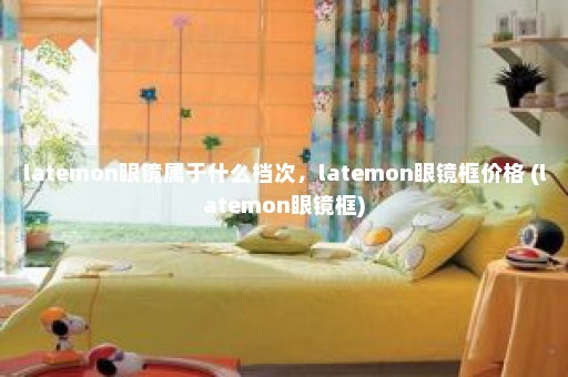 latemon眼镜属于什么档次，latemon眼镜框价格 (latemon眼镜框)