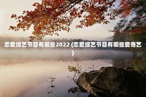 恋爱综艺节目有哪些2022 (恋爱综艺节目有哪些爱奇艺)