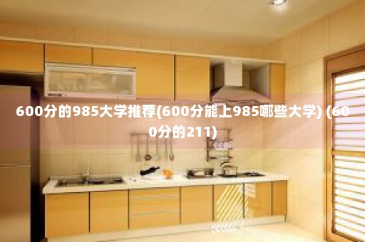 600分的985大学推荐(600分能上985哪些大学) (600分的211)