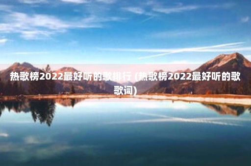 热歌榜2022最好听的歌排行 (热歌榜2022最好听的歌歌词)