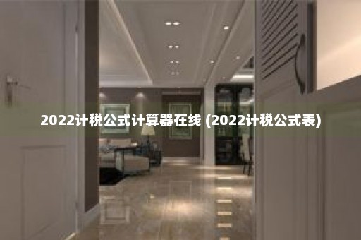 2022计税公式计算器在线 (2022计税公式表)