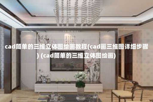 cad简单的三维立体图绘画教程(cad画三维图详细步骤) (cad简单的三维立体图绘画)