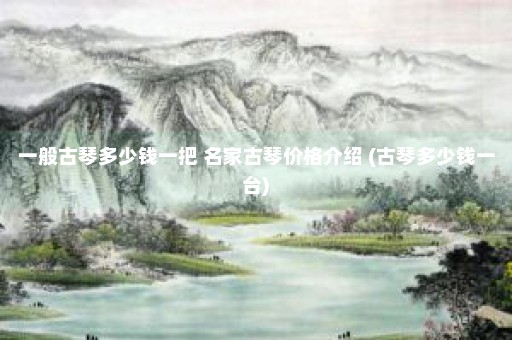 一般古琴多少钱一把 名家古琴价格介绍 (古琴多少钱一台)