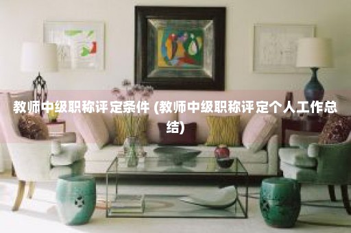 教师中级职称评定条件 (教师中级职称评定个人工作总结)