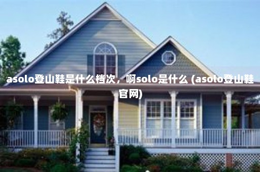 asolo登山鞋是什么档次，啊solo是什么 (asolo登山鞋官网)