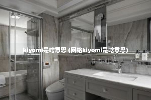 kiyomi是啥意思 (网络kiyomi是啥意思)