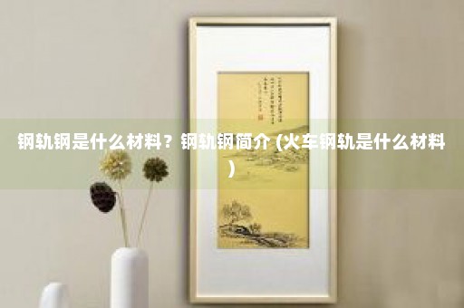 钢轨钢是什么材料？钢轨钢简介 (火车钢轨是什么材料)