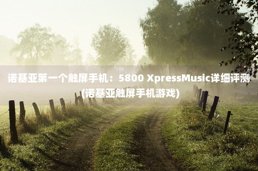 诺基亚第一个触屏手机：5800 XpressMusic详细评测 (诺基亚触屏手机游戏)