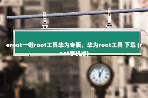 eroot一键root工具华为专版，华为root工具 下载 (root手机版)