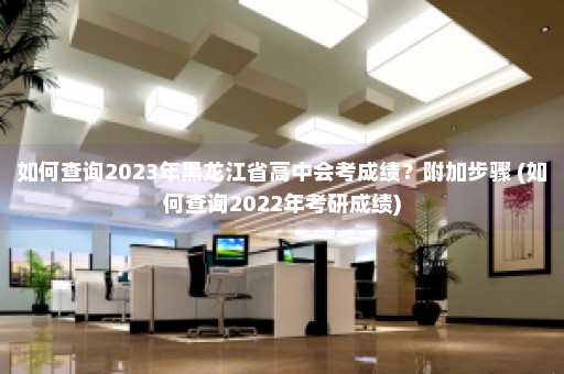 如何查询2023年黑龙江省高中会考成绩？附加步骤 (如何查询2022年考研成绩)