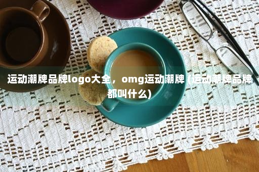 运动潮牌品牌logo大全，omg运动潮牌 (运动潮牌品牌都叫什么)