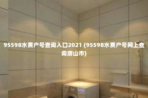 95598水费户号查询入口2021 (95598水费户号网上查询唐山市)