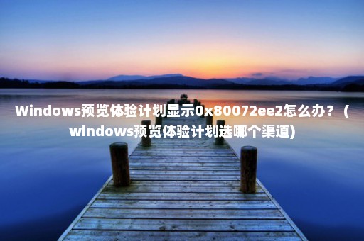 Windows预览体验计划显示0x80072ee2怎么办？ (windows预览体验计划选哪个渠道)