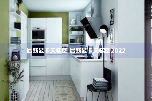 最新显卡天梯图 最新显卡天梯图2022