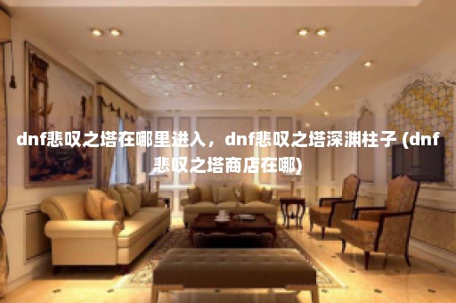 dnf悲叹之塔在哪里进入，dnf悲叹之塔深渊柱子 (dnf悲叹之塔商店在哪)