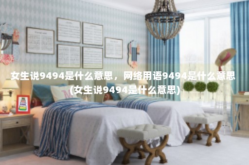 女生说9494是什么意思，网络用语9494是什么意思 (女生说9494是什么意思)