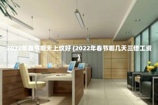 2022年春节哪天上坟好 (2022年春节哪几天三倍工资)