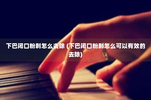 下巴闭口粉刺怎么去除 (下巴闭口粉刺怎么可以有效的去除)