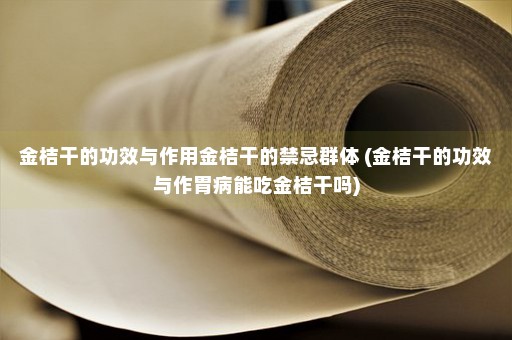 金桔干的功效与作用金桔干的禁忌群体 (金桔干的功效与作胃病能吃金桔干吗)