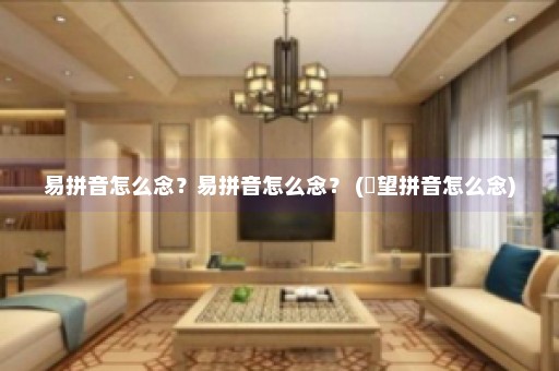 易拼音怎么念？易拼音怎么念？ (瞭望拼音怎么念)