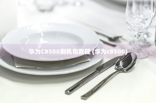 华为C8500刷机包教程 (华为c8500)