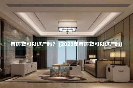 有房贷可以过户吗？ (2023年有房贷可以过户吗)