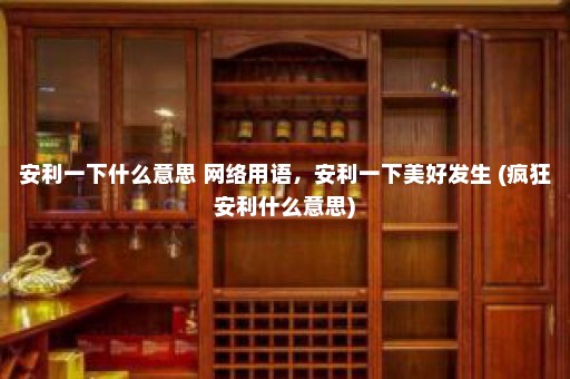 安利一下什么意思 网络用语，安利一下美好发生 (疯狂安利什么意思)