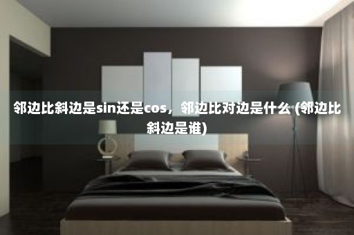 邻边比斜边是sin还是cos，邻边比对边是什么 (邻边比斜边是谁)