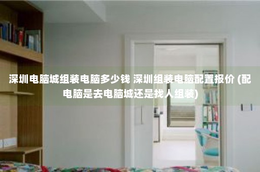 深圳电脑城组装电脑多少钱 深圳组装电脑配置报价 (配电脑是去电脑城还是找人组装)