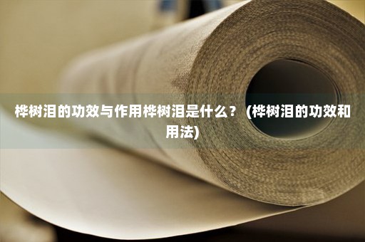 桦树泪的功效与作用桦树泪是什么？ (桦树泪的功效和用法)