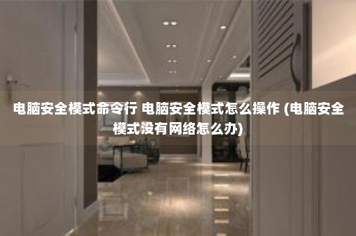 电脑安全模式命令行 电脑安全模式怎么操作 (电脑安全模式没有网络怎么办)