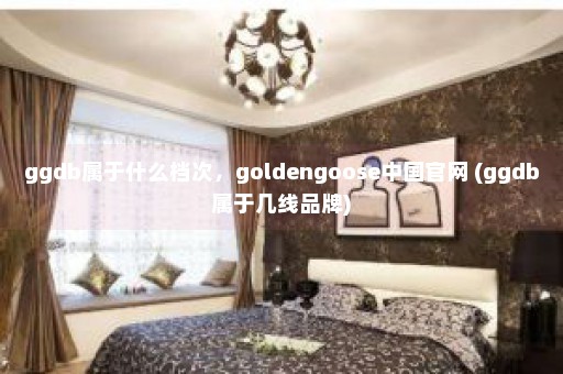 ggdb属于什么档次，goldengoose中国官网 (ggdb属于几线品牌)