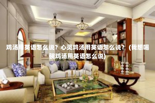 鸡汤用英语怎么说？心灵鸡汤用英语怎么说？ (我想喝碗鸡汤用英语怎么说)