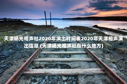 天津杨光相声社2020年演出时间表2020年天津相声演出信息 (天津杨光相声社在什么地方)