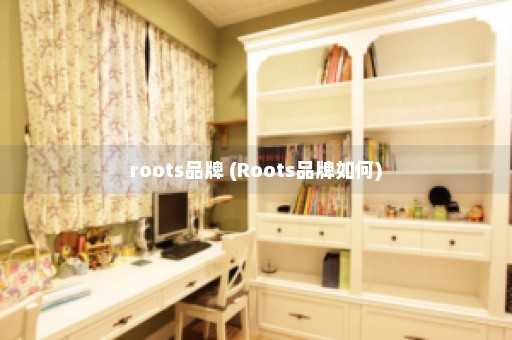 roots品牌 (Roots品牌如何)