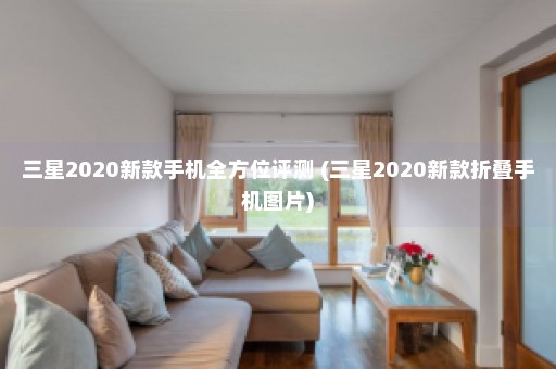 三星2020新款手机全方位评测 (三星2020新款折叠手机图片)