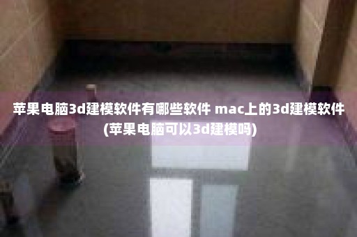 苹果电脑3d建模软件有哪些软件 mac上的3d建模软件 (苹果电脑可以3d建模吗)