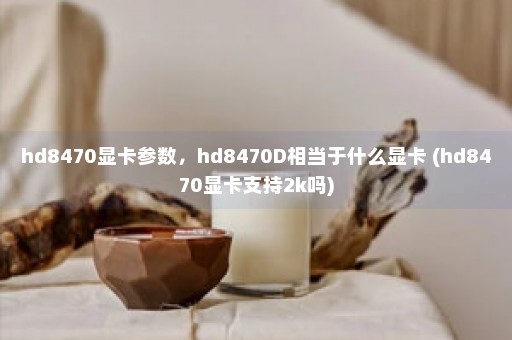 hd8470显卡参数，hd8470D相当于什么显卡 (hd8470显卡支持2k吗)