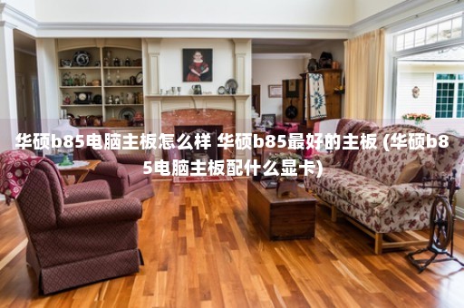 华硕b85电脑主板怎么样 华硕b85最好的主板 (华硕b85电脑主板配什么显卡)