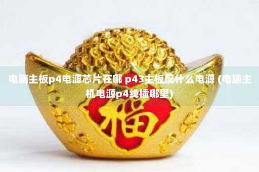 电脑主板p4电源芯片在哪 p43主板配什么电源 (电脑主机电源p4线插哪里)