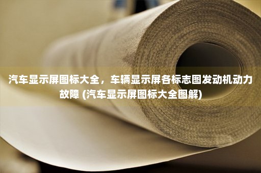 汽车显示屏图标大全，车辆显示屏各标志图发动机动力故障 (汽车显示屏图标大全图解)