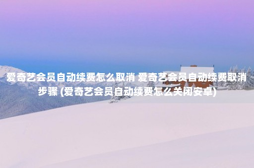 爱奇艺会员自动续费怎么取消 爱奇艺会员自动续费取消步骤 (爱奇艺会员自动续费怎么关闭安卓)