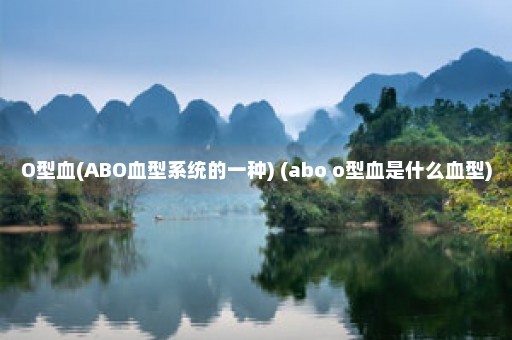 O型血(ABO血型系统的一种) (abo o型血是什么血型)