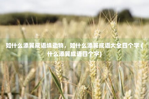 如什么添翼成语填动物，如什么添翼成语大全四个字 (什么添翼成语四个字)