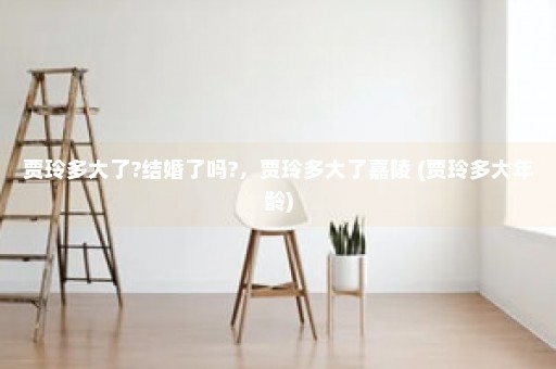 贾玲多大了?结婚了吗?，贾玲多大了嘉陵 (贾玲多大年龄)