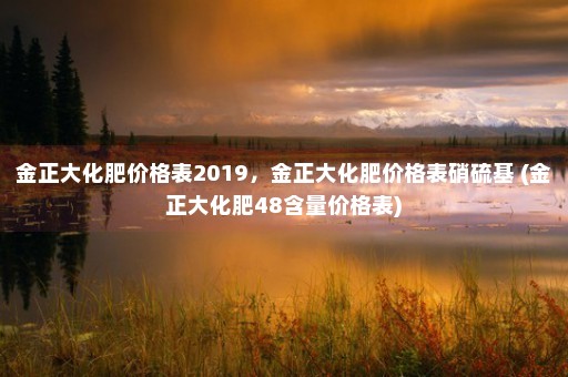 金正大化肥价格表2019，金正大化肥价格表硝硫基 (金正大化肥48含量价格表)