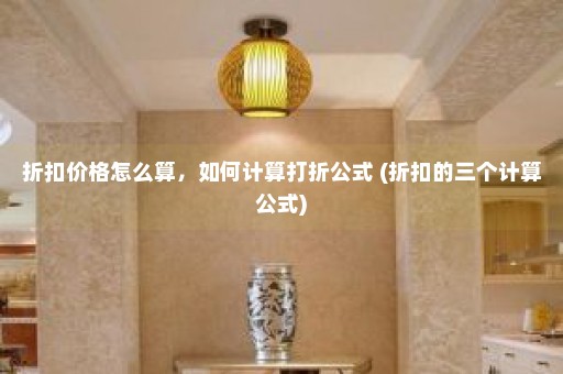 折扣价格怎么算，如何计算打折公式 (折扣的三个计算公式)