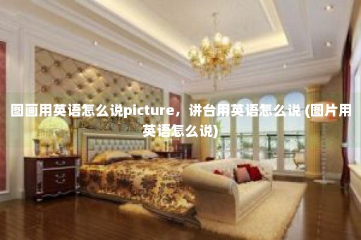 图画用英语怎么说picture，讲台用英语怎么说 (图片用英语怎么说)