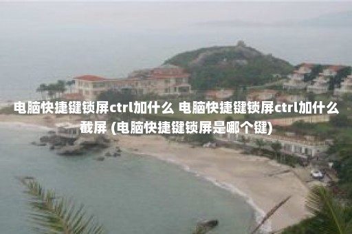 电脑快捷键锁屏ctrl加什么 电脑快捷键锁屏ctrl加什么截屏 (电脑快捷键锁屏是哪个键)