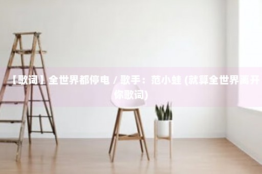 【歌词】全世界都停电 / 歌手：范小蛙 (就算全世界离开你歌词)